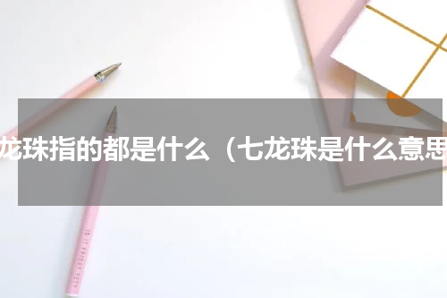 七龙珠指的都是什么（七龙珠是什么意思）
