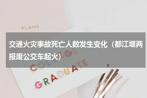 交通火灾事故死亡人数发生变化（都江堰两报废公交车起火）