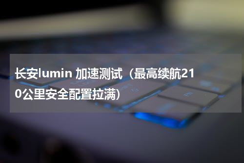 长安lumin 加速测试（最高续航210公里安全配置拉满）