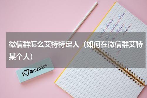 微信群怎么艾特特定人（如何在微信群艾特某个人）