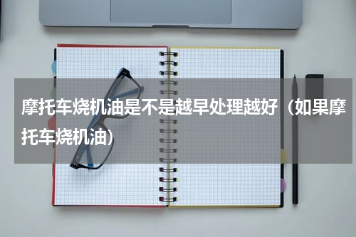 摩托车烧机油是不是越早处理越好（如果摩托车烧机油）