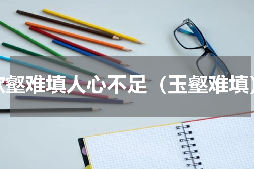 欲壑难填人心不足（玉壑难填）