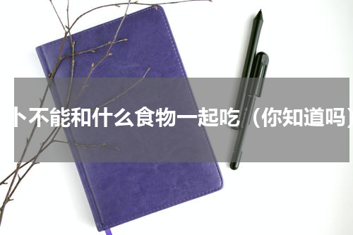 萝卜不能和什么食物一起吃（你知道吗）