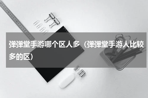 弹弹堂手游哪个区人多（弹弹堂手游人比较多的区）