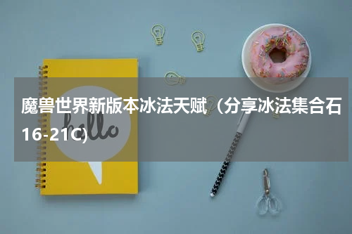 魔兽世界新版本冰法天赋（分享冰法集合石16-21C）