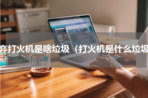 废弃打火机是啥垃圾（打火机是什么垃圾）