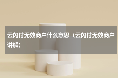 云闪付无效商户什么意思（云闪付无效商户讲解）