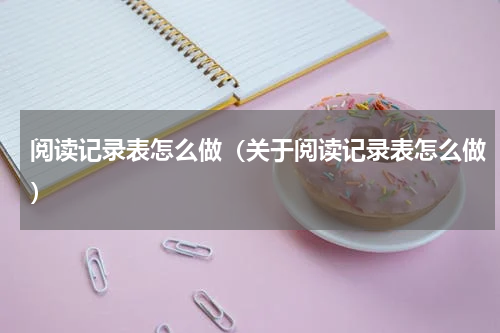 阅读记录表怎么做（关于阅读记录表怎么做）