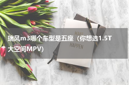 瑞风m3哪个车型是五座（你想选1.5T大空间MPV）