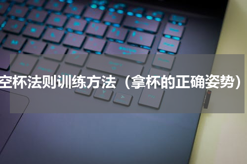 空杯法则训练方法（拿杯的正确姿势）