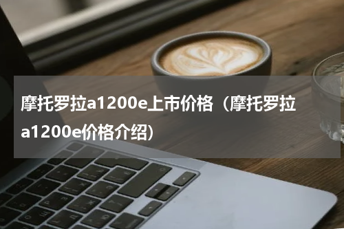 摩托罗拉a1200e上市价格（摩托罗拉a1200e价格介绍）
