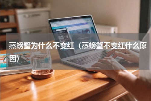 蒸螃蟹为什么不变红（蒸螃蟹不变红什么原因）