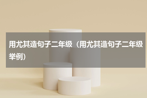 用尤其造句子二年级（用尤其造句子二年级举例）