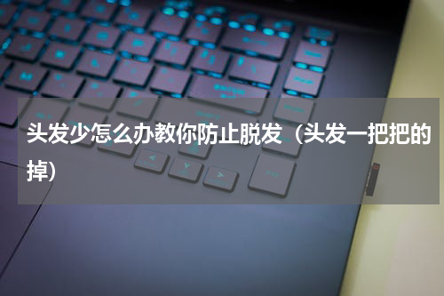 头发少怎么办教你防止脱发（头发一把把的掉）