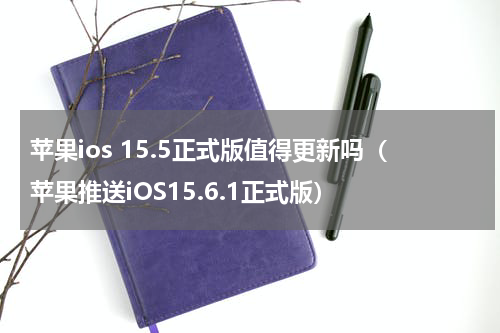 苹果ios 15.5正式版值得更新吗（苹果推送iOS15.6.1正式版）