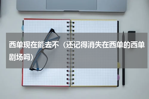 西单现在能去不（还记得消失在西单的西单剧场吗）