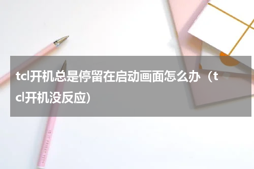 tcl开机总是停留在启动画面怎么办（tcl开机没反应）