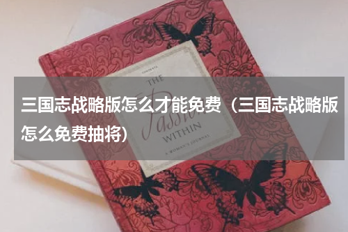 三国志战略版怎么才能免费（三国志战略版怎么免费抽将）