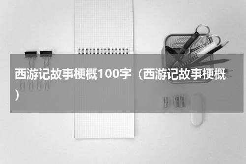 西游记故事梗概100字（西游记故事梗概）