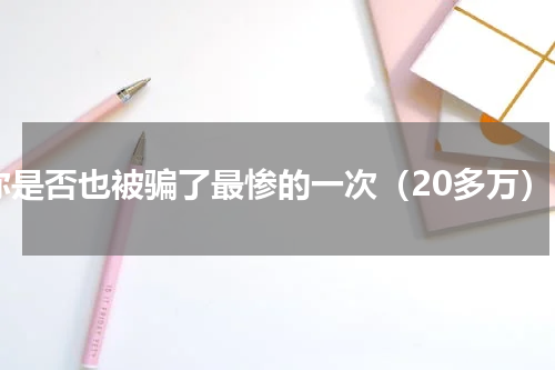 你是否也被骗了最惨的一次（20多万）