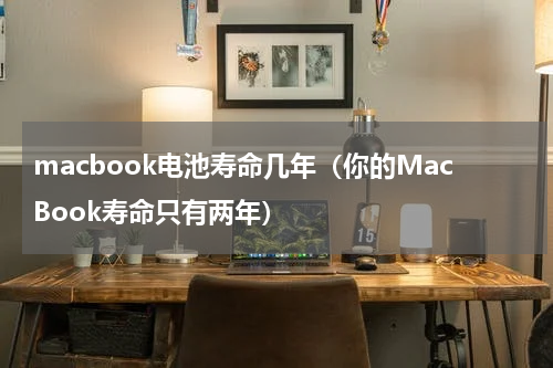 macbook电池寿命几年（你的MacBook寿命只有两年）