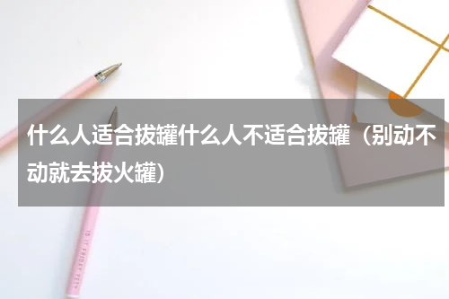 什么人适合拔罐什么人不适合拔罐（别动不动就去拔火罐）