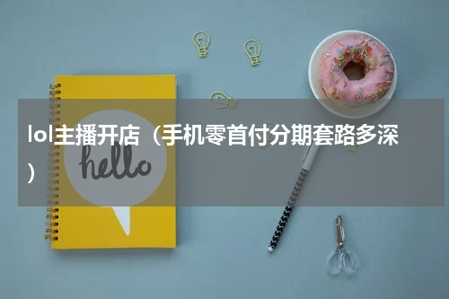 lol主播开店（手机零首付分期套路多深）