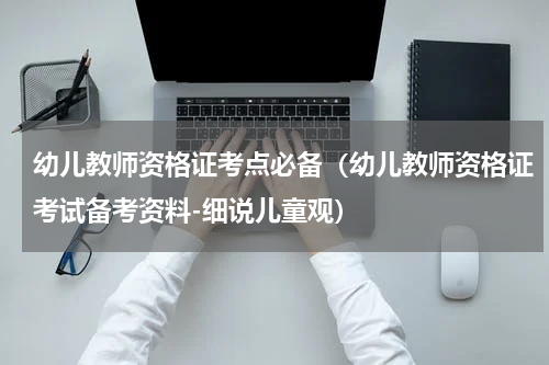 幼儿教师资格证考点必备（幼儿教师资格证考试备考资料-细说儿童观）