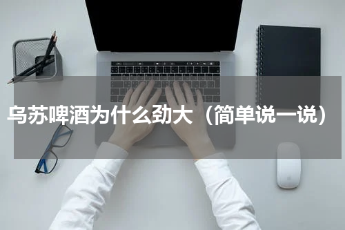 乌苏啤酒为什么劲大（简单说一说）