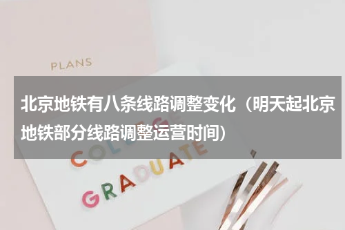 北京地铁有八条线路调整变化（明天起北京地铁部分线路调整运营时间）