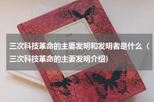 三次科技革命的主要发明和发明者是什么（三次科技革命的主要发明介绍）