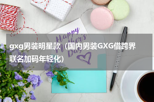 gxg男装明星款（国内男装GXG借跨界联名加码年轻化）