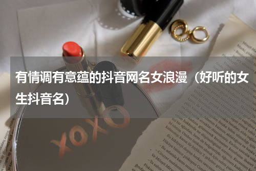 有情调有意蕴的抖音网名女浪漫（好听的女生抖音名）