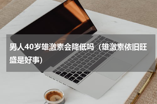 男人40岁雄激素会降低吗（雄激素依旧旺盛是好事）