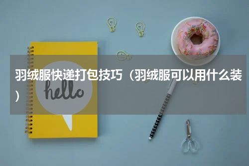 羽绒服快递打包技巧（羽绒服可以用什么装）
