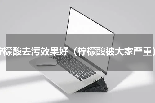 柠檬酸去污效果好（柠檬酸被大家严重）