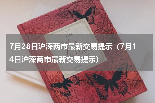 7月28日沪深两市最新交易提示（7月14日沪深两市最新交易提示）