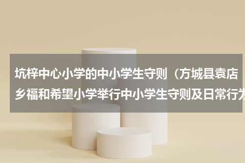 坑梓中心小学的中小学生守则（方城县袁店乡福和希望小学举行中小学生守则及日常行为规范背诵比赛）