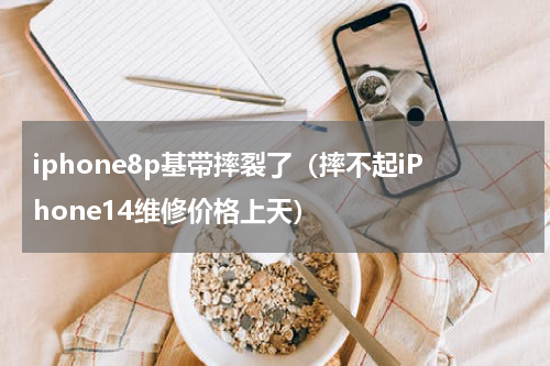 iphone8p基带摔裂了（摔不起iPhone14维修价格上天）
