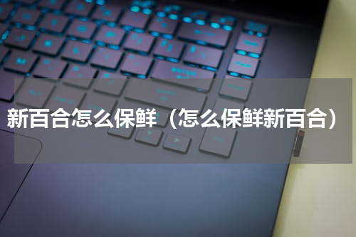 新百合怎么保鲜（怎么保鲜新百合）