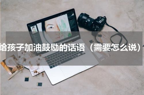 给孩子加油鼓励的话语（需要怎么说）