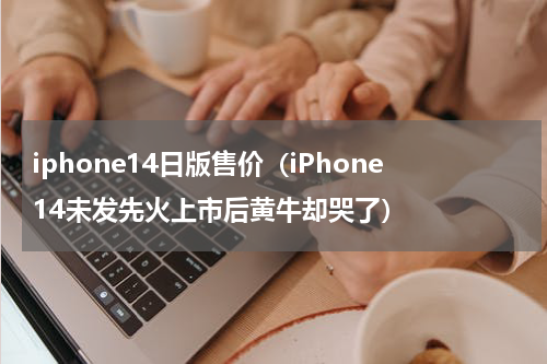 iphone14日版售价（iPhone14未发先火上市后黄牛却哭了）