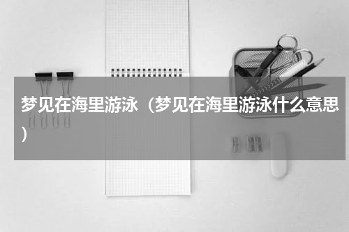 梦见在海里游泳（梦见在海里游泳什么意思）