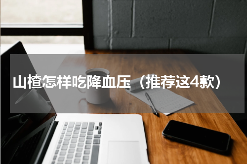 山楂怎样吃降血压（推荐这4款）