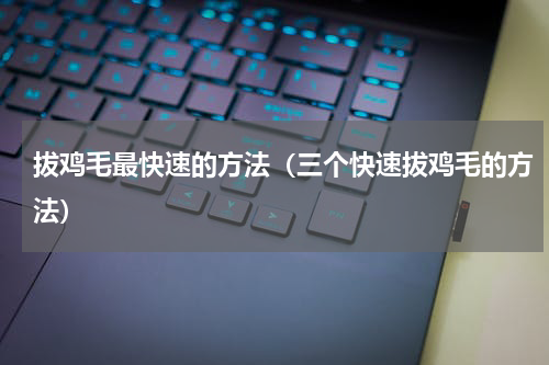 拔鸡毛最快速的方法（三个快速拔鸡毛的方法）