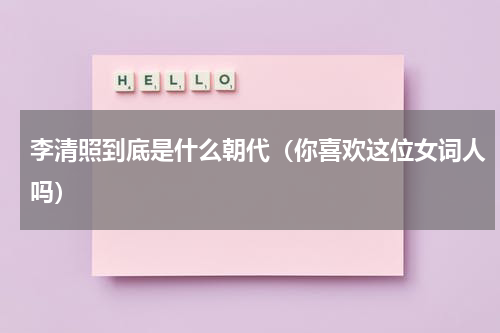 李清照到底是什么朝代（你喜欢这位女词人吗）