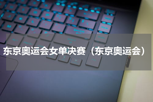 东京奥运会女单决赛（东京奥运会）