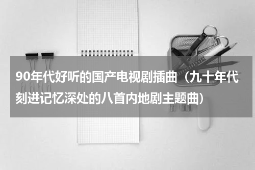 90年代好听的国产电视剧插曲（九十年代刻进记忆深处的八首内地剧主题曲）