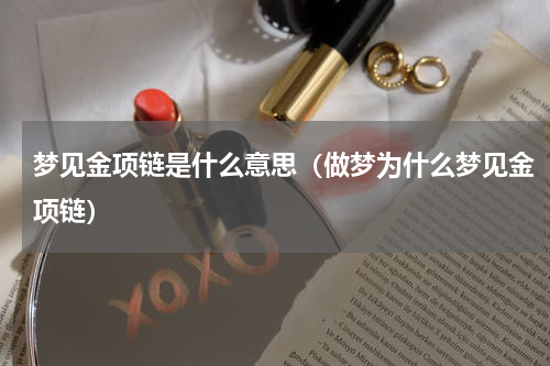 梦见金项链是什么意思（做梦为什么梦见金项链）