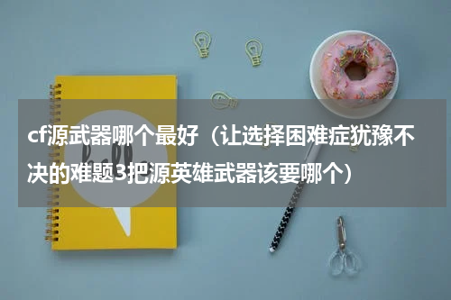 cf源武器哪个最好（让选择困难症犹豫不决的难题3把源英雄武器该要哪个）